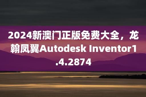 2024新澳门正版免费大全，龙翰凤翼Autodesk Inventor1.4.2874