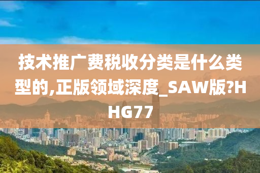 技术推广费税收分类是什么类型的,正版领域深度_SAW版?HHG77