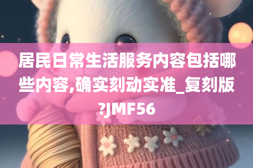 居民日常生活服务内容包括哪些内容,确实刻动实准_复刻版?JMF56