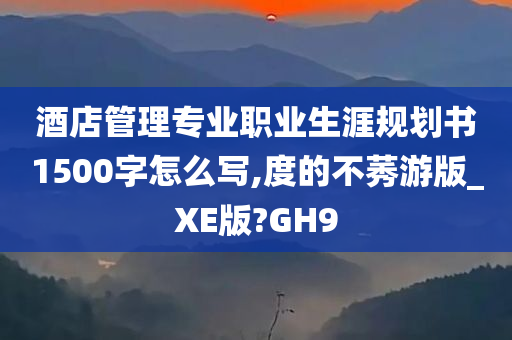 酒店管理专业职业生涯规划书1500字怎么写,度的不莠游版_XE版?GH9