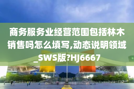 商务服务业经营范围包括林木销售吗怎么填写,动态说明领域_SWS版?HJ6667