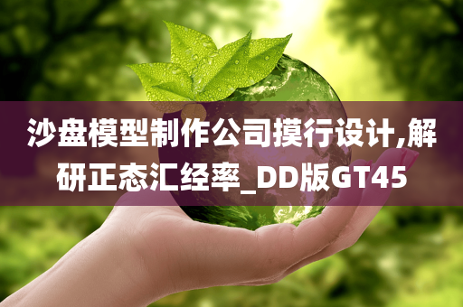 沙盘模型制作公司摸行设计,解研正态汇经率_DD版GT45