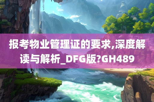 报考物业管理证的要求,深度解读与解析_DFG版?GH489