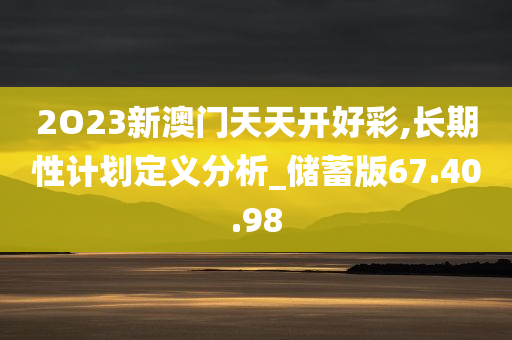 2O23新澳门天天开好彩,长期性计划定义分析_储蓄版67.40.98