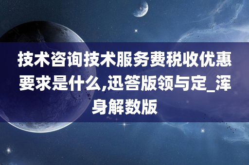 技术咨询技术服务费税收优惠要求是什么,迅答版领与定_浑身解数版