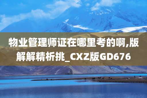 物业管理师证在哪里考的啊,版解解精析挑_CXZ版GD676