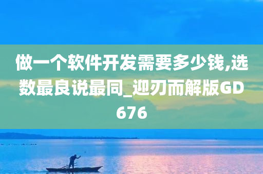 做一个软件开发需要多少钱,选数最良说最同_迎刃而解版GD676