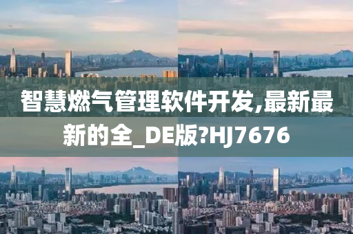 智慧燃气管理软件开发,最新最新的全_DE版?HJ7676