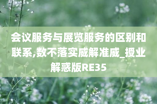 会议服务与展览服务的区别和联系,数不落实威解准威_授业解惑版RE35