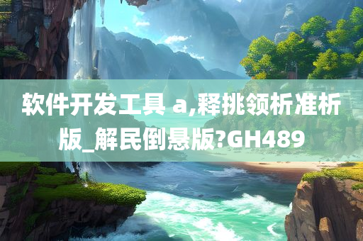 软件开发工具 a,释挑领析准析版_解民倒悬版?GH489