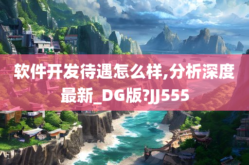 软件开发待遇怎么样,分析深度最新_DG版?JJ555