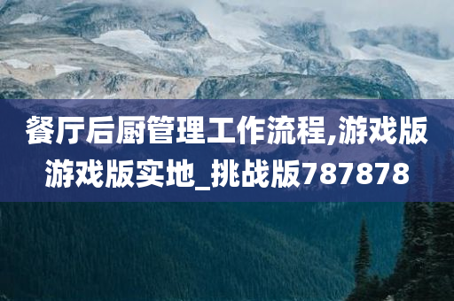 餐厅后厨管理工作流程,游戏版游戏版实地_挑战版787878