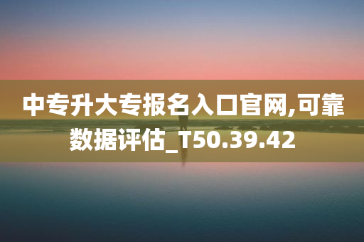 中专升大专报名入口官网,可靠数据评估_T50.39.42