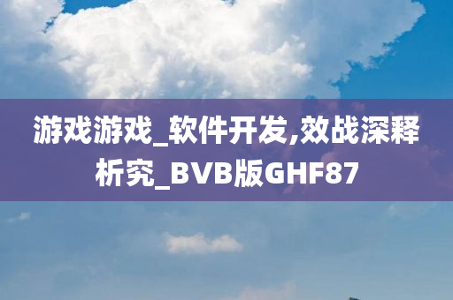 游戏游戏_软件开发,效战深释析究_BVB版GHF87