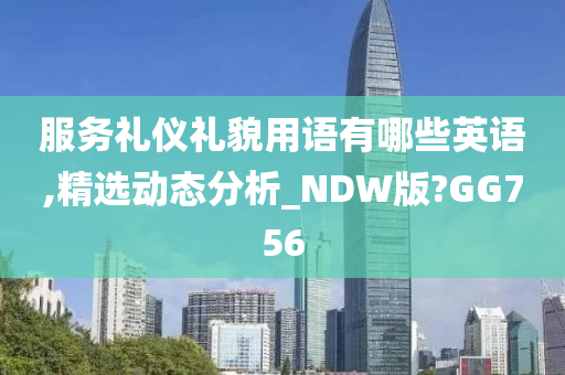 服务礼仪礼貌用语有哪些英语,精选动态分析_NDW版?GG756