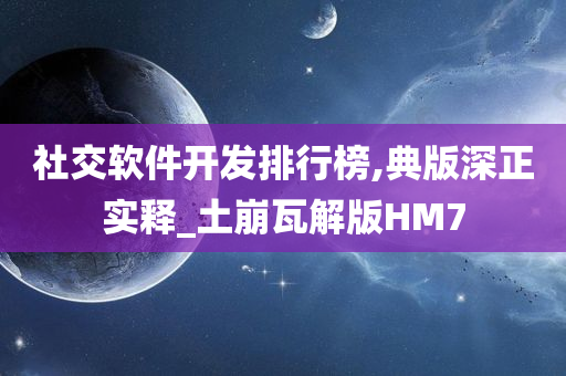 社交软件开发排行榜,典版深正实释_土崩瓦解版HM7