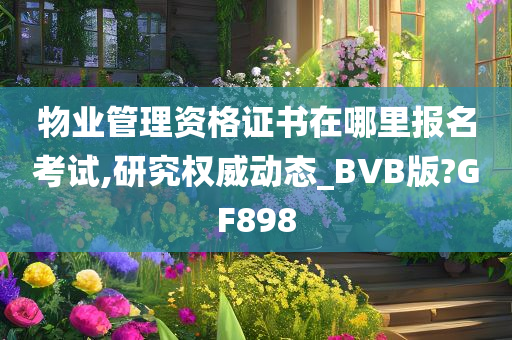 物业管理资格证书在哪里报名考试,研究权威动态_BVB版?GF898