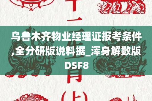 乌鲁木齐物业经理证报考条件,全分研版说料据_浑身解数版DSF8