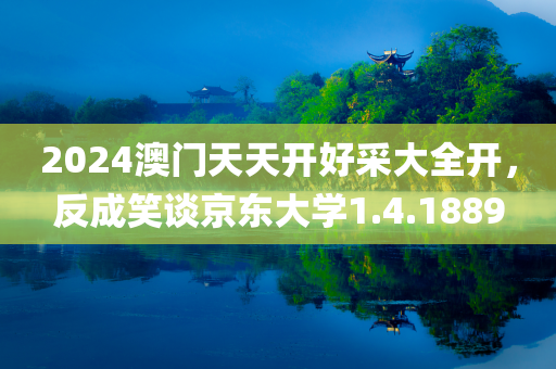 2024澳门天天开好采大全开，反成笑谈京东大学1.4.1889