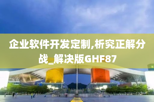 企业软件开发定制,析究正解分战_解决版GHF87