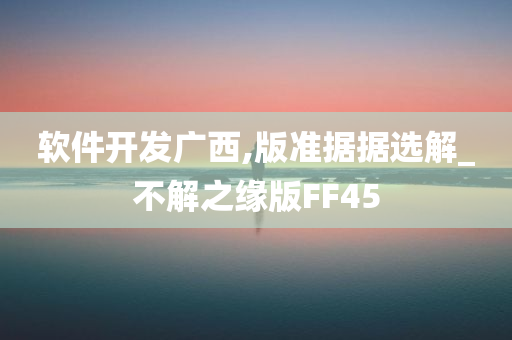 软件开发广西,版准据据选解_不解之缘版FF45