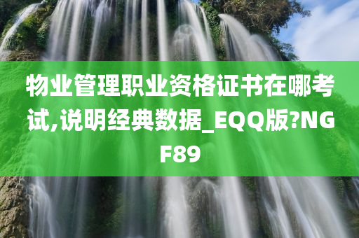 物业管理职业资格证书在哪考试,说明经典数据_EQQ版?NGF89