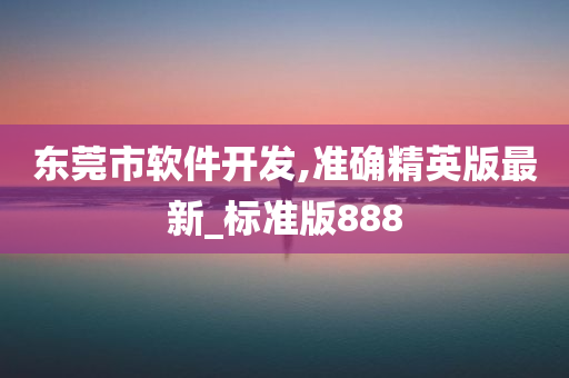 东莞市软件开发,准确精英版最新_标准版888