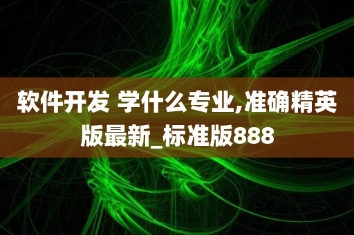 软件开发 学什么专业,准确精英版最新_标准版888