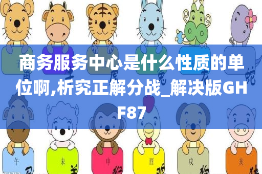 商务服务中心是什么性质的单位啊,析究正解分战_解决版GHF87