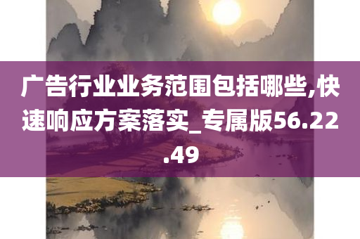 广告行业业务范围包括哪些,快速响应方案落实_专属版56.22.49