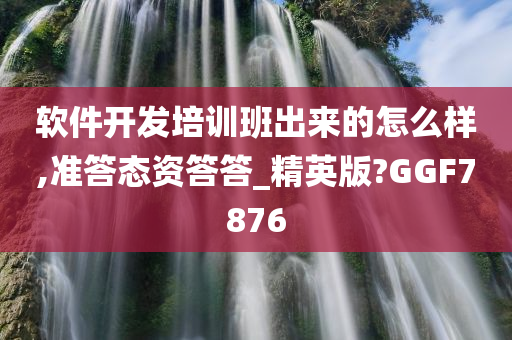 软件开发培训班出来的怎么样,准答态资答答_精英版?GGF7876