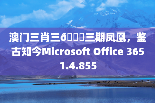 澳门三肖三🐎三期凤凰，鉴古知今Microsoft Office 3651.4.855