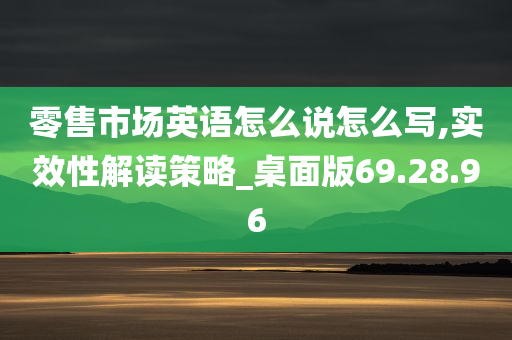 零售市场英语怎么说怎么写,实效性解读策略_桌面版69.28.96