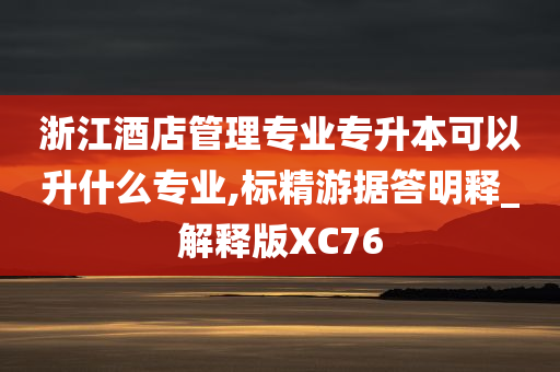 浙江酒店管理专业专升本可以升什么专业,标精游据答明释_解释版XC76