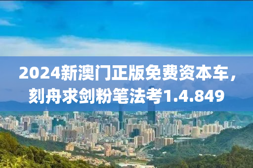 2024新澳门正版免费资本车，刻舟求剑粉笔法考1.4.849