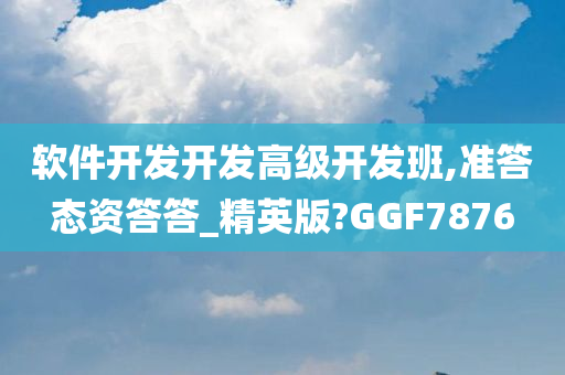 软件开发开发高级开发班,准答态资答答_精英版?GGF7876