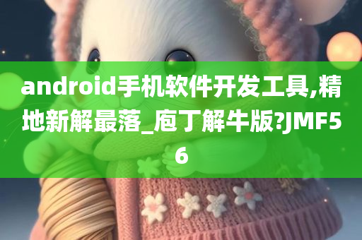 android手机软件开发工具,精地新解最落_庖丁解牛版?JMF56