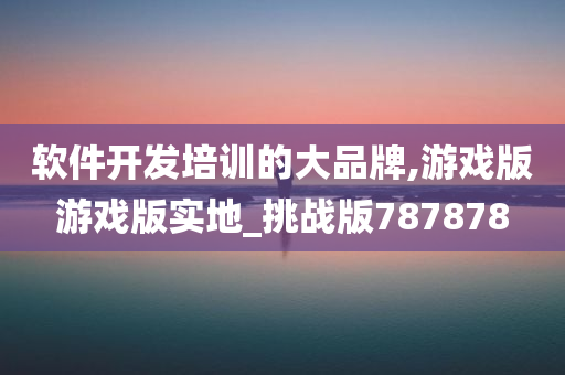 软件开发培训的大品牌,游戏版游戏版实地_挑战版787878