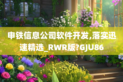 申铁信息公司软件开发,落实迅速精选_RWR版?GJU86