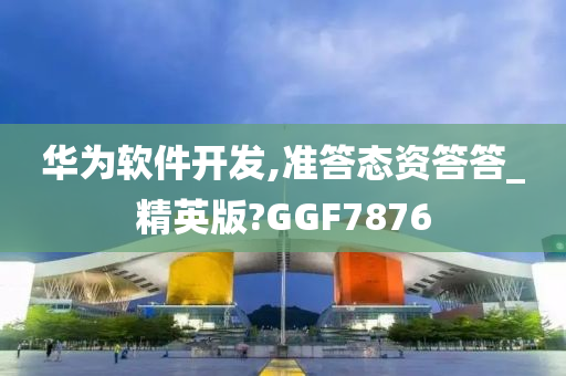 华为软件开发,准答态资答答_精英版?GGF7876