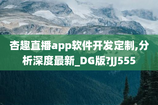 杏趣直播app软件开发定制,分析深度最新_DG版?JJ555