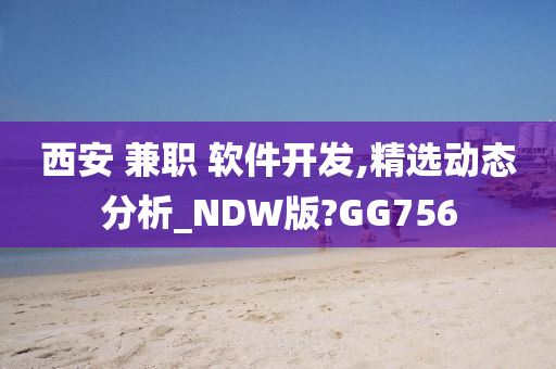 西安 兼职 软件开发,精选动态分析_NDW版?GG756