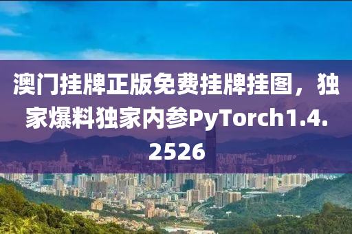 澳门挂牌正版免费挂牌挂图，独家爆料独家内参PyTorch1.4.2526