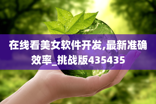 在线看美女软件开发,最新准确效率_挑战版435435