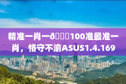 精准一肖一🐎100准最准一肖，恪守不渝ASUS1.4.169