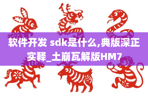 软件开发 sdk是什么,典版深正实释_土崩瓦解版HM7