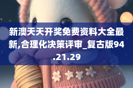 新澳天天开奖免费资料大全最新,合理化决策评审_复古版94.21.29