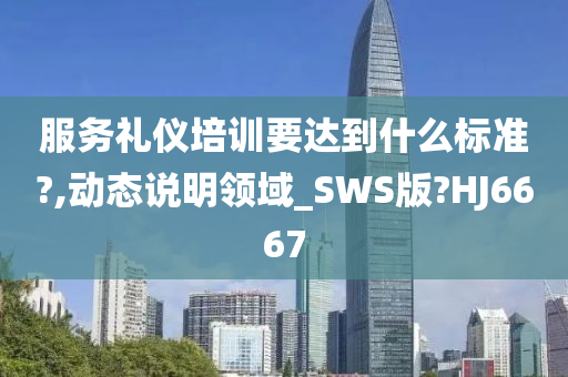 服务礼仪培训要达到什么标准?,动态说明领域_SWS版?HJ6667