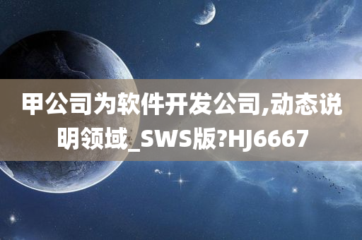 甲公司为软件开发公司,动态说明领域_SWS版?HJ6667