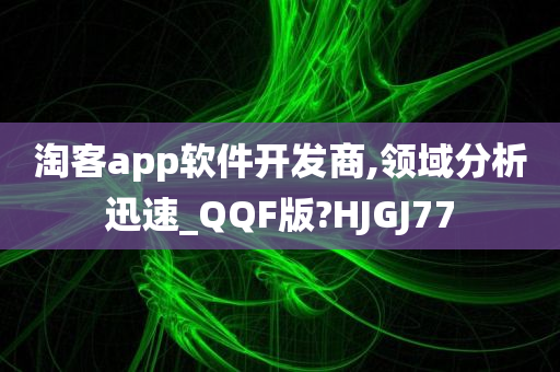 淘客app软件开发商,领域分析迅速_QQF版?HJGJ77